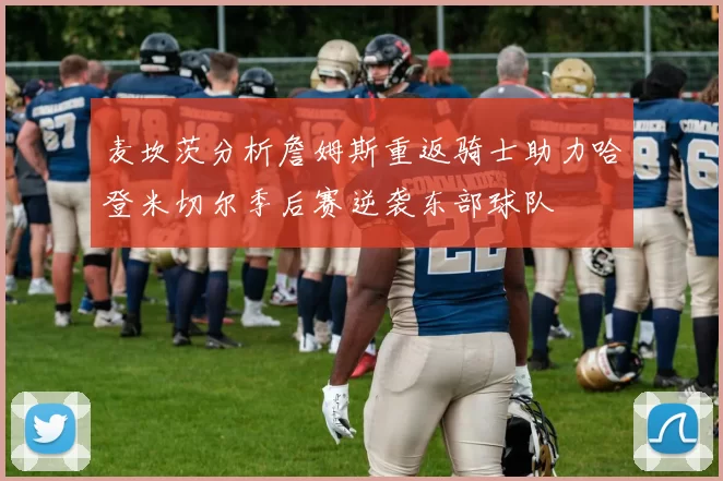 麦坎茨分析詹姆斯重返骑士助力哈登米切尔季后赛逆袭东部球队