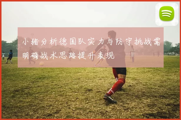 小猪分析德国队实力与防守挑战需明确战术思路提升表现