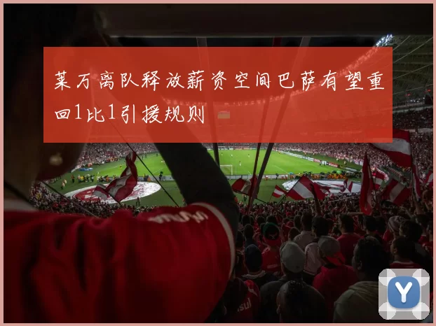 莱万离队释放薪资空间巴萨有望重回1比1引援规则