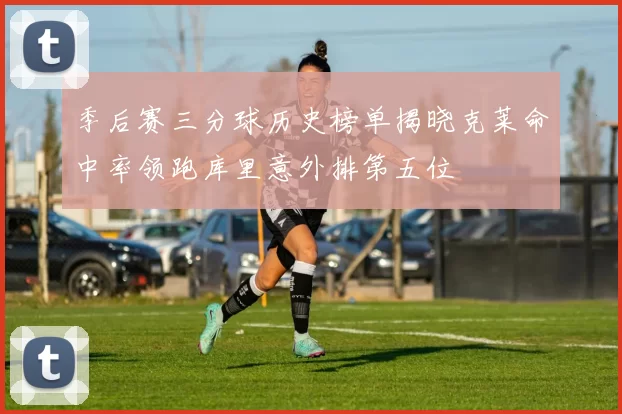 季后赛三分球历史榜单揭晓克莱命中率领跑库里意外排第五位