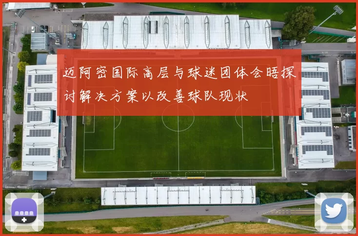 迈阿密国际高层与球迷团体会晤探讨解决方案以改善球队现状