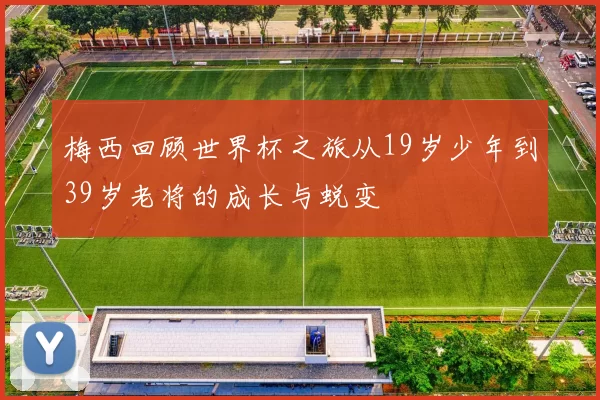 梅西回顾世界杯之旅从19岁少年到39岁老将的成长与蜕变