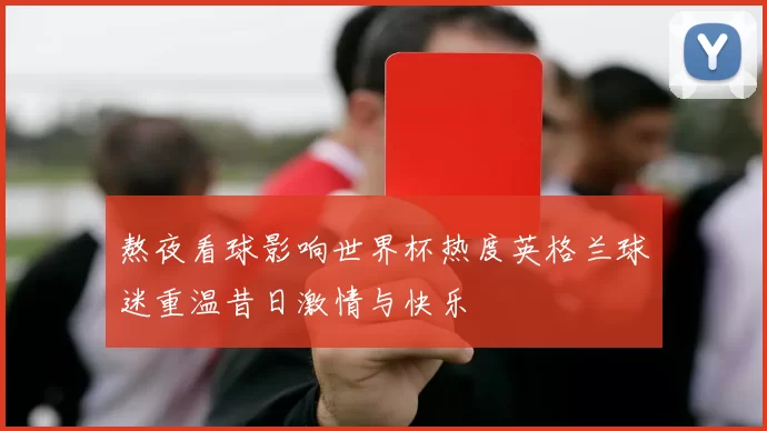 熬夜看球影响世界杯热度英格兰球迷重温昔日激情与快乐