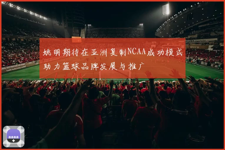 姚明期待在亚洲复制NCAA成功模式助力篮球品牌发展与推广