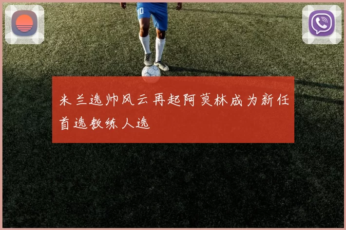 米兰选帅风云再起阿莫林成为新任首选教练人选