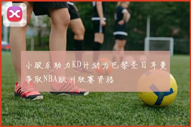小股东助力KD计划为巴黎圣日耳曼争取NBA欧洲联赛资格