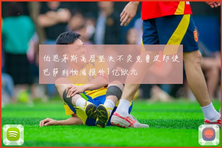 伯恩茅斯高层坚决不卖克鲁皮即使巴萨利物浦报价1亿欧元