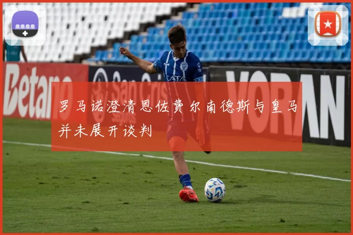 罗马诺澄清恩佐费尔南德斯与皇马并未展开谈判