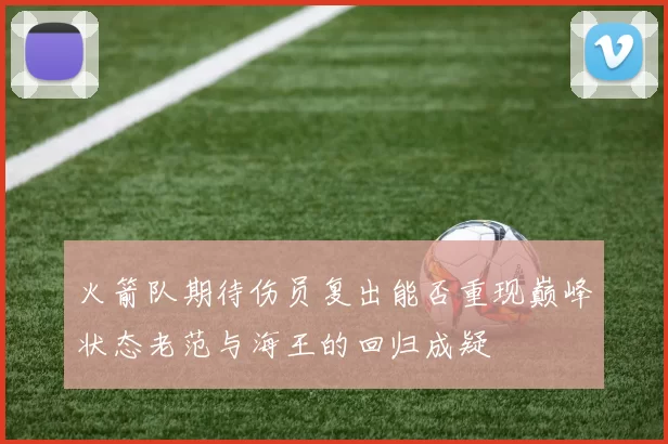 火箭队期待伤员复出能否重现巅峰状态老范与海王的回归成疑