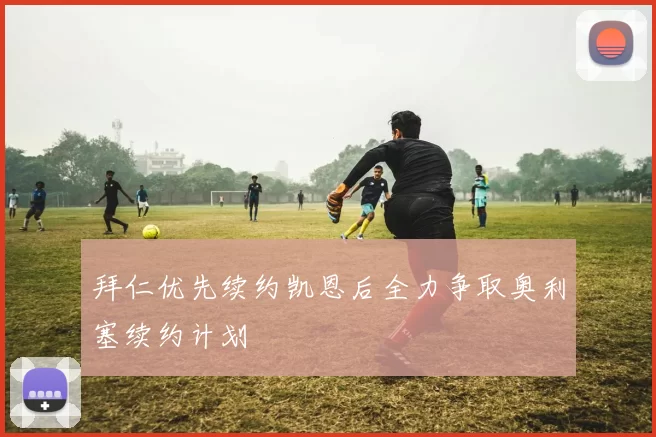 拜仁优先续约凯恩后全力争取奥利塞续约计划