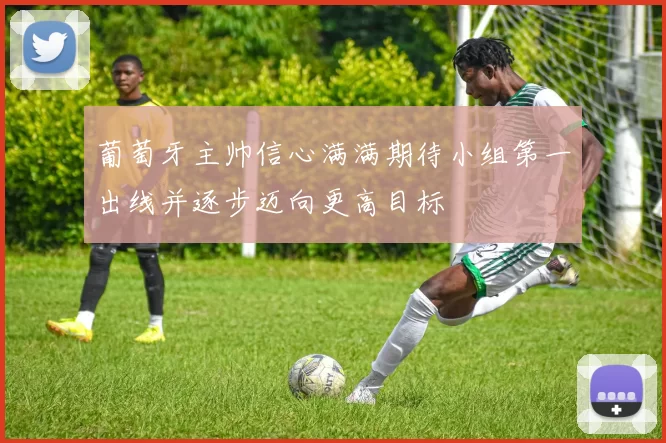 葡萄牙主帅信心满满期待小组第一出线并逐步迈向更高目标
