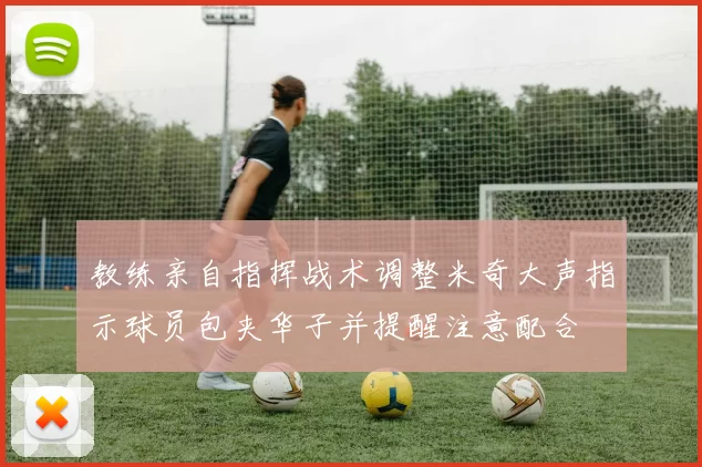 教练亲自指挥战术调整米奇大声指示球员包夹华子并提醒注意配合