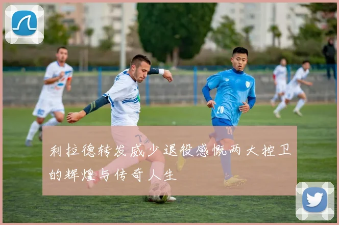 利拉德转发威少退役感慨两大控卫的辉煌与传奇人生