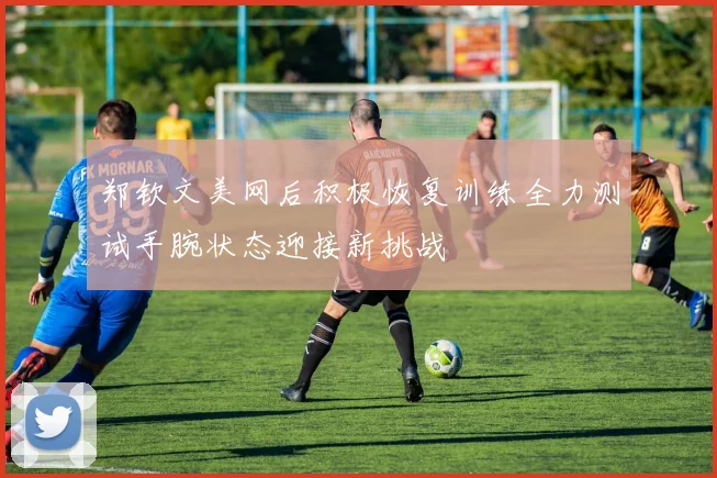 郑钦文美网后积极恢复训练全力测试手腕状态迎接新挑战